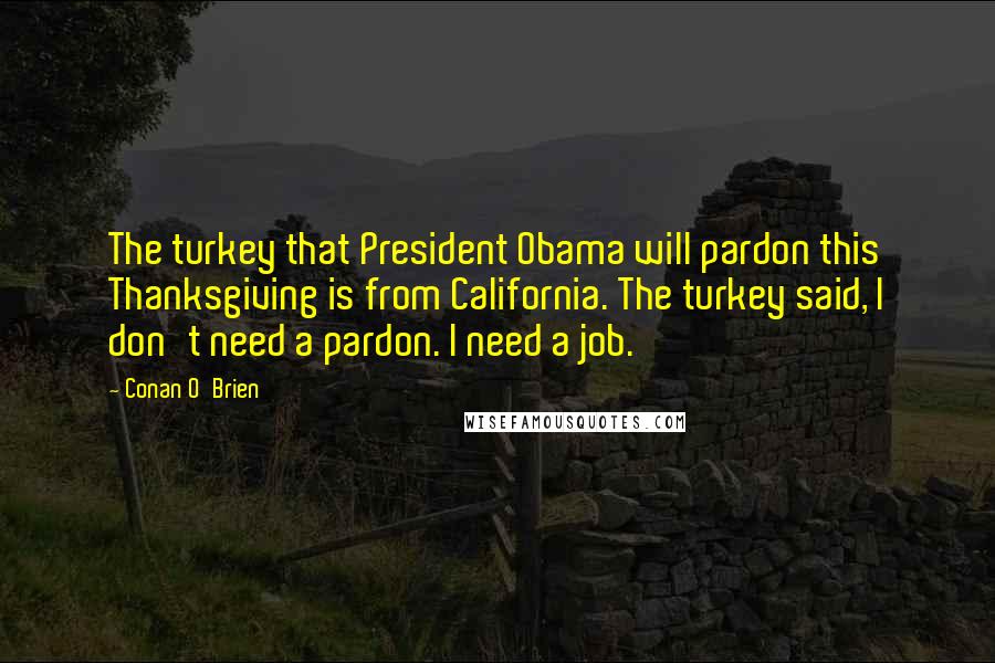 Conan O'Brien Quotes: The turkey that President Obama will pardon this Thanksgiving is from California. The turkey said, I don't need a pardon. I need a job.'