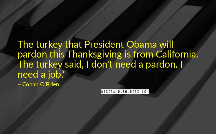 Conan O'Brien Quotes: The turkey that President Obama will pardon this Thanksgiving is from California. The turkey said, I don't need a pardon. I need a job.'