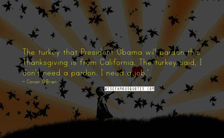 Conan O'Brien Quotes: The turkey that President Obama will pardon this Thanksgiving is from California. The turkey said, I don't need a pardon. I need a job.'