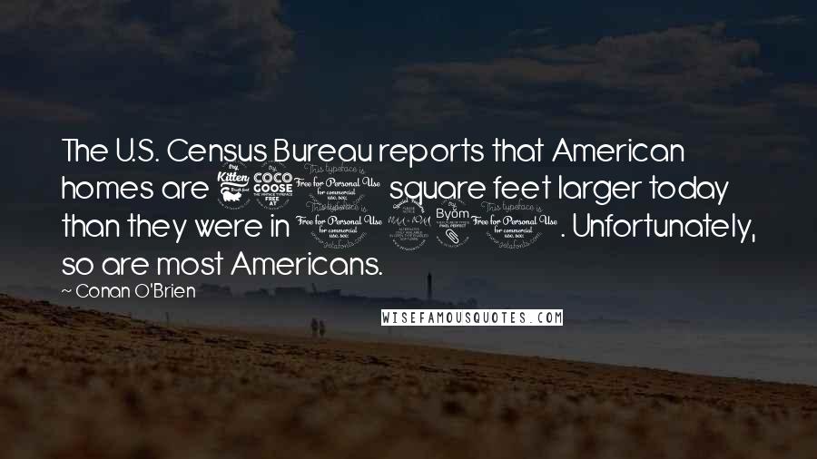 Conan O'Brien Quotes: The U.S. Census Bureau reports that American homes are 650 square feet larger today than they were in 1980. Unfortunately, so are most Americans.