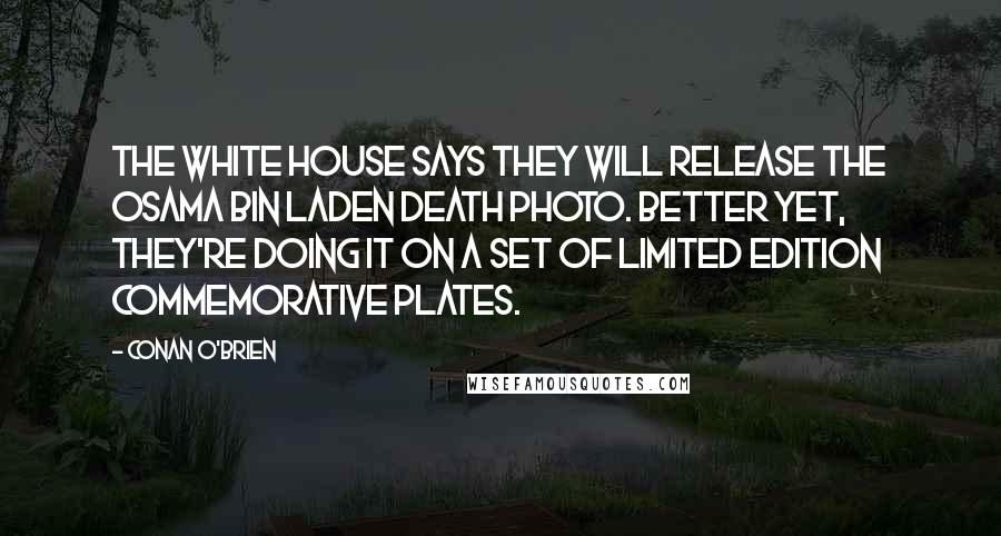 Conan O'Brien Quotes: The White House says they will release the Osama bin Laden death photo. Better yet, they're doing it on a set of limited edition commemorative plates.