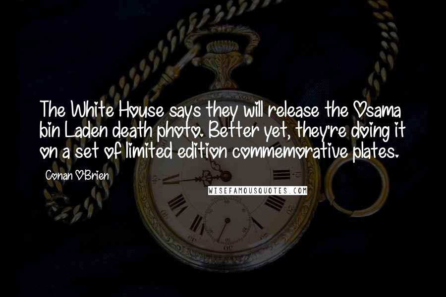 Conan O'Brien Quotes: The White House says they will release the Osama bin Laden death photo. Better yet, they're doing it on a set of limited edition commemorative plates.