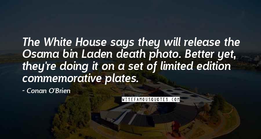 Conan O'Brien Quotes: The White House says they will release the Osama bin Laden death photo. Better yet, they're doing it on a set of limited edition commemorative plates.