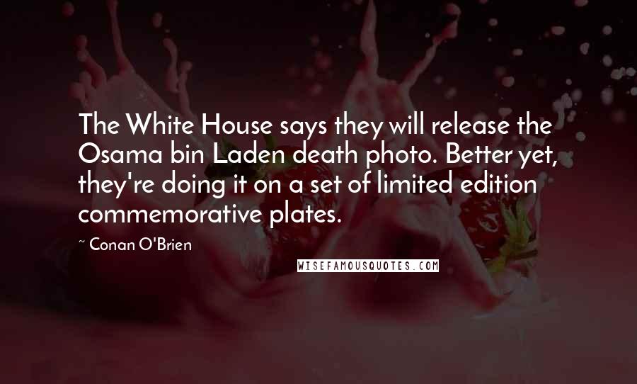 Conan O'Brien Quotes: The White House says they will release the Osama bin Laden death photo. Better yet, they're doing it on a set of limited edition commemorative plates.