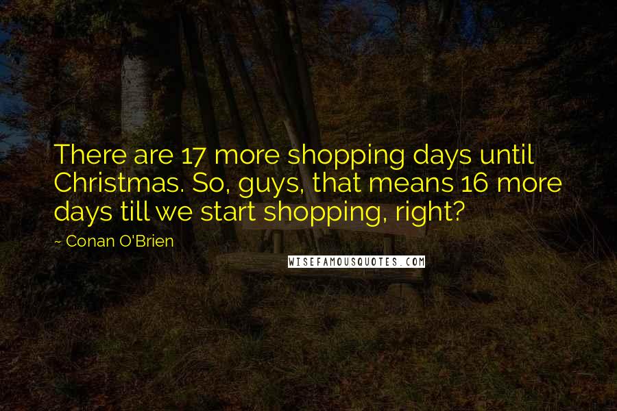 Conan O'Brien Quotes: There are 17 more shopping days until Christmas. So, guys, that means 16 more days till we start shopping, right?