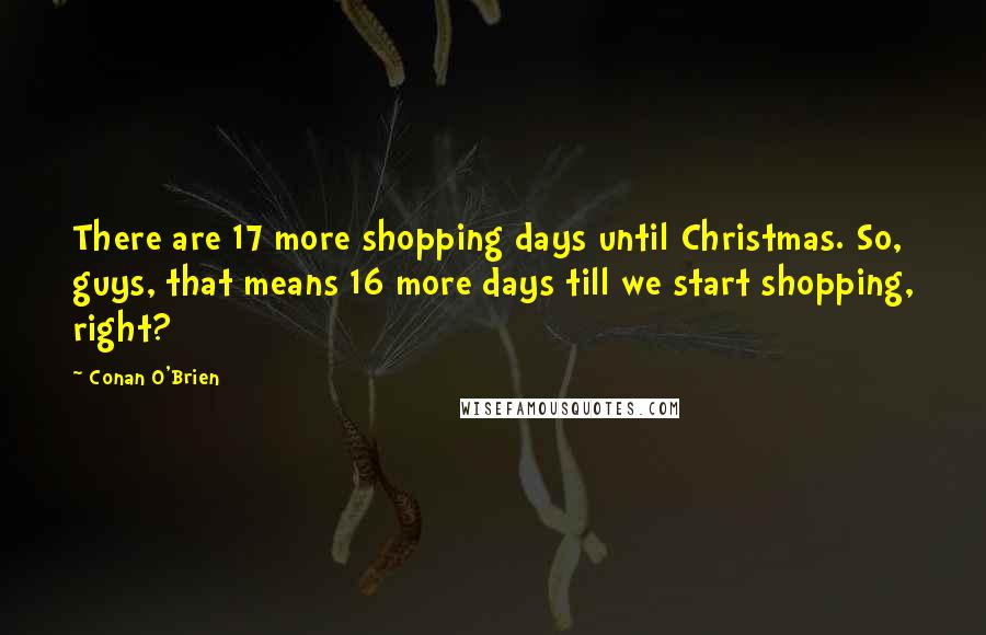 Conan O'Brien Quotes: There are 17 more shopping days until Christmas. So, guys, that means 16 more days till we start shopping, right?