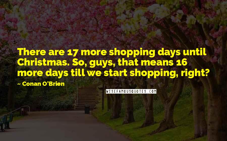 Conan O'Brien Quotes: There are 17 more shopping days until Christmas. So, guys, that means 16 more days till we start shopping, right?