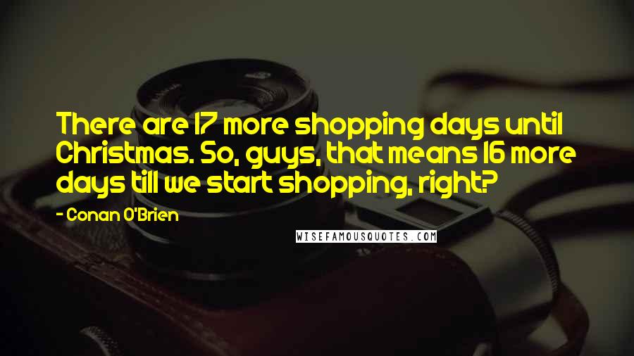 Conan O'Brien Quotes: There are 17 more shopping days until Christmas. So, guys, that means 16 more days till we start shopping, right?