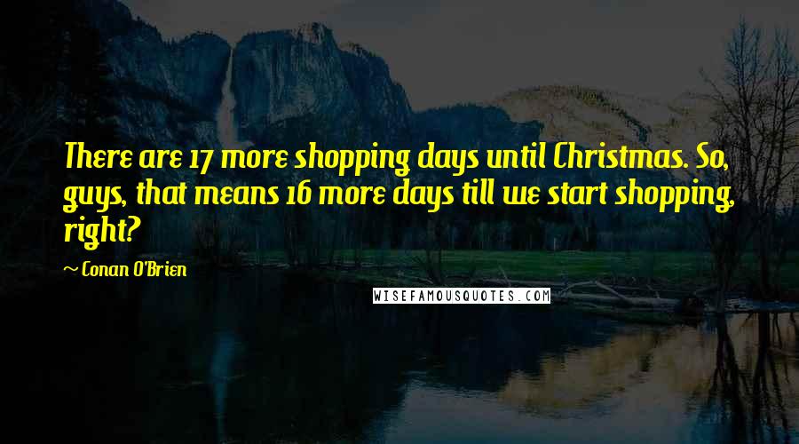 Conan O'Brien Quotes: There are 17 more shopping days until Christmas. So, guys, that means 16 more days till we start shopping, right?