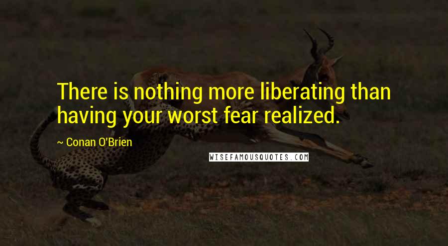 Conan O'Brien Quotes: There is nothing more liberating than having your worst fear realized.