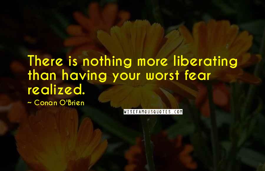 Conan O'Brien Quotes: There is nothing more liberating than having your worst fear realized.