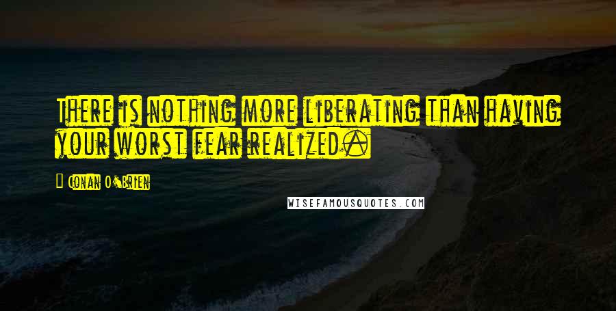 Conan O'Brien Quotes: There is nothing more liberating than having your worst fear realized.