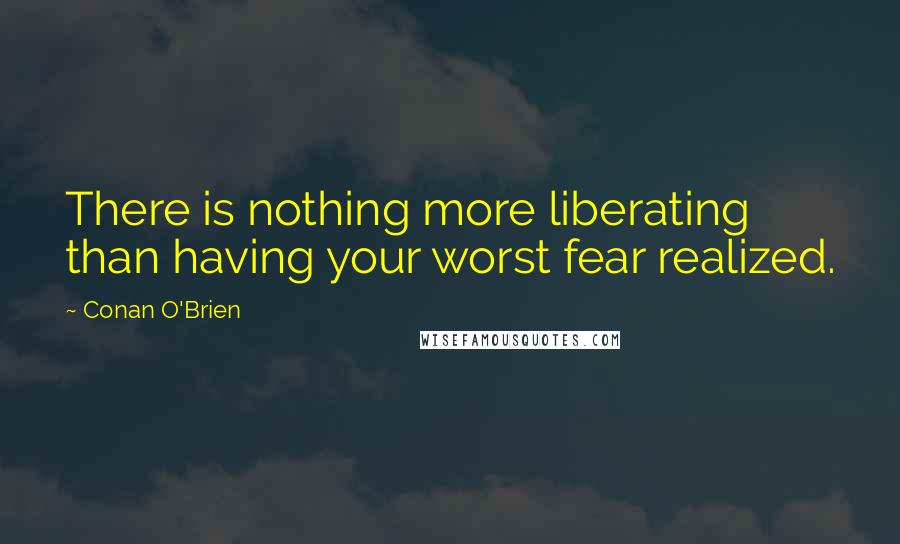 Conan O'Brien Quotes: There is nothing more liberating than having your worst fear realized.