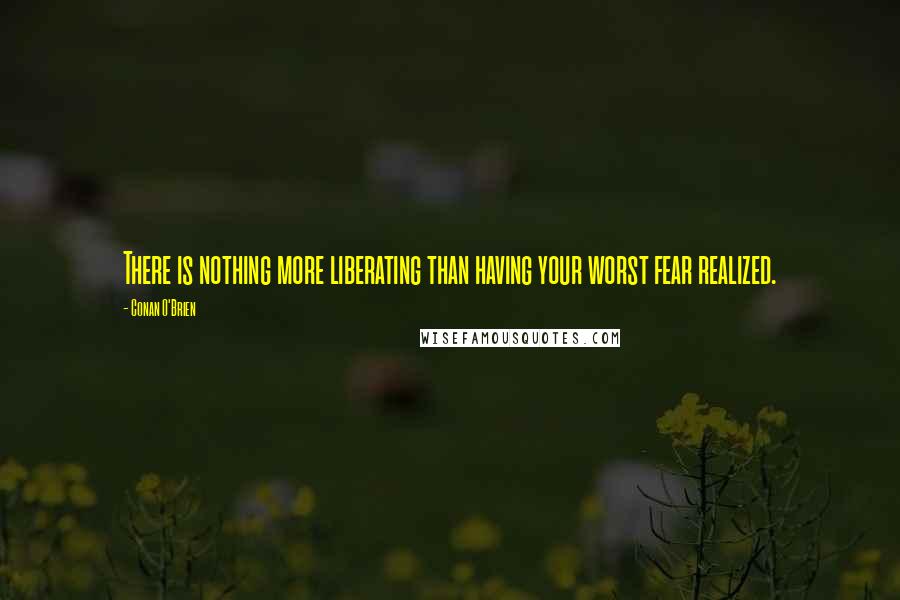 Conan O'Brien Quotes: There is nothing more liberating than having your worst fear realized.