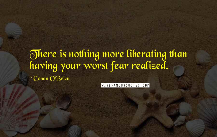 Conan O'Brien Quotes: There is nothing more liberating than having your worst fear realized.