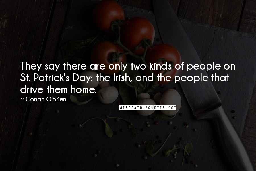 Conan O'Brien Quotes: They say there are only two kinds of people on St. Patrick's Day: the Irish, and the people that drive them home.