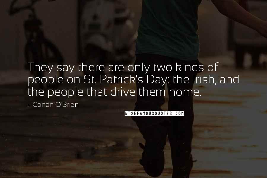 Conan O'Brien Quotes: They say there are only two kinds of people on St. Patrick's Day: the Irish, and the people that drive them home.