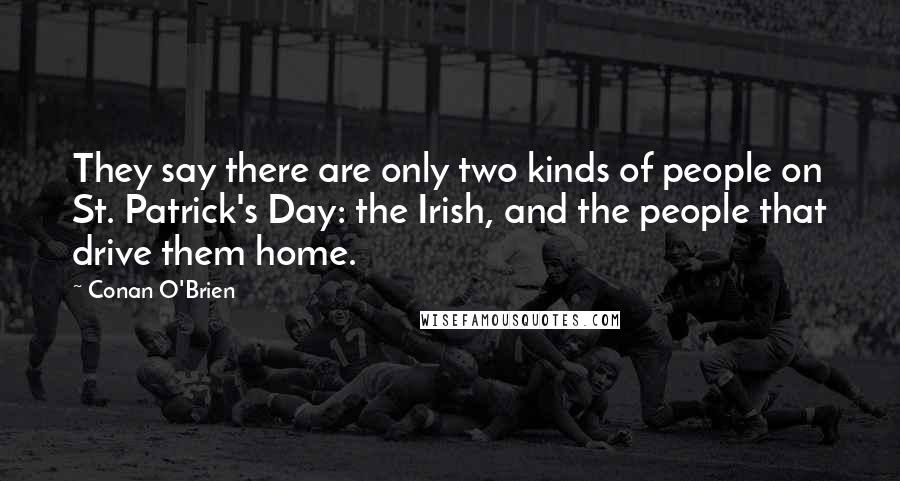 Conan O'Brien Quotes: They say there are only two kinds of people on St. Patrick's Day: the Irish, and the people that drive them home.