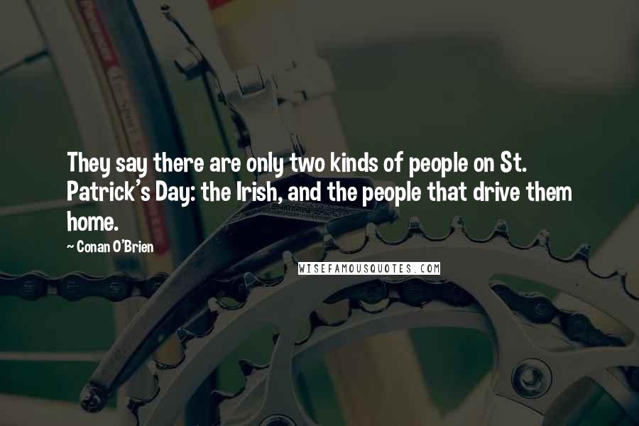 Conan O'Brien Quotes: They say there are only two kinds of people on St. Patrick's Day: the Irish, and the people that drive them home.