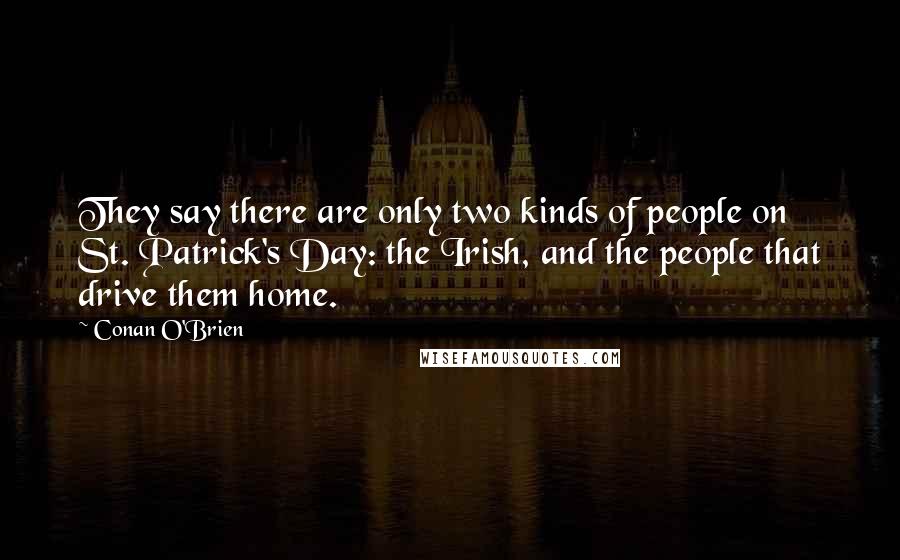 Conan O'Brien Quotes: They say there are only two kinds of people on St. Patrick's Day: the Irish, and the people that drive them home.