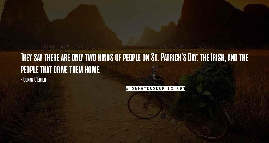 Conan O'Brien Quotes: They say there are only two kinds of people on St. Patrick's Day: the Irish, and the people that drive them home.