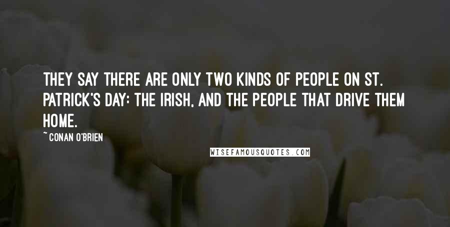 Conan O'Brien Quotes: They say there are only two kinds of people on St. Patrick's Day: the Irish, and the people that drive them home.