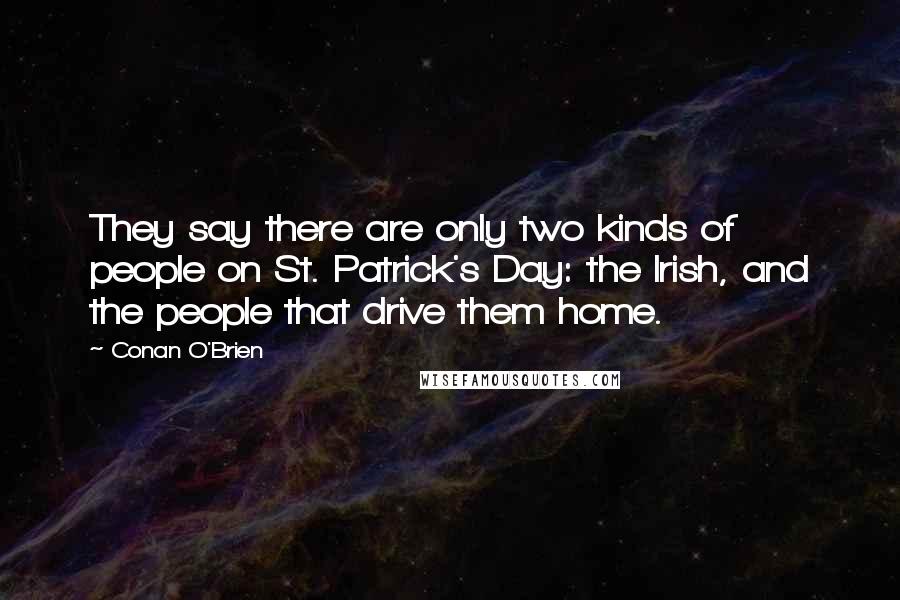 Conan O'Brien Quotes: They say there are only two kinds of people on St. Patrick's Day: the Irish, and the people that drive them home.