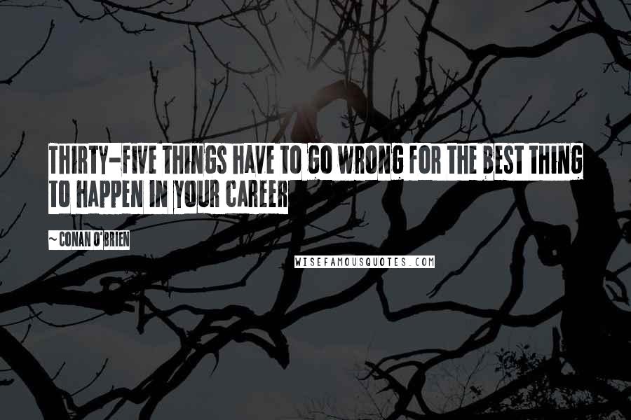 Conan O'Brien Quotes: Thirty-five things have to go wrong for the best thing to happen in your career