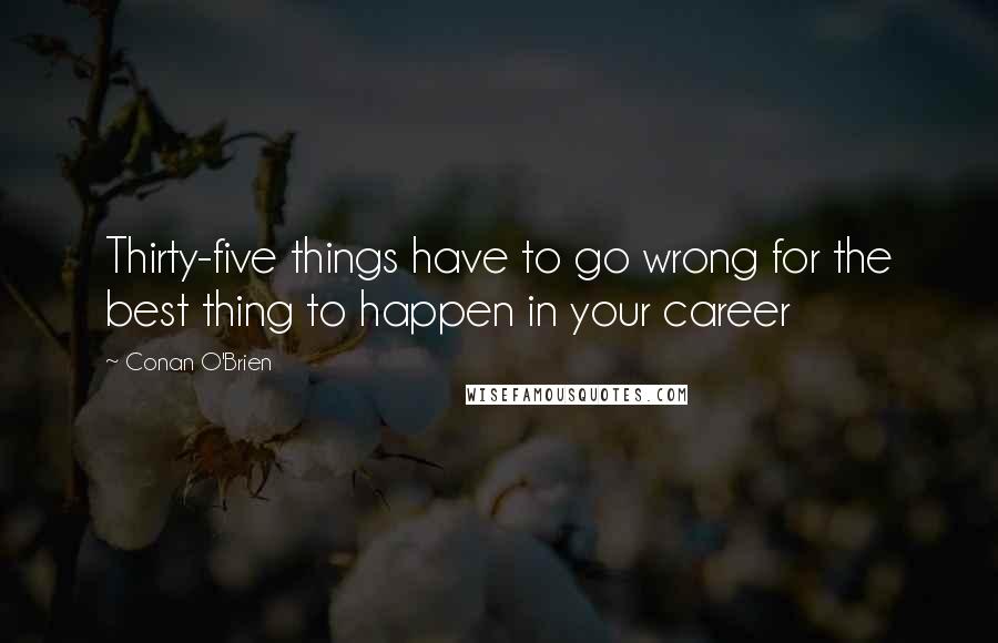 Conan O'Brien Quotes: Thirty-five things have to go wrong for the best thing to happen in your career