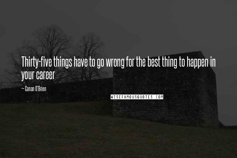 Conan O'Brien Quotes: Thirty-five things have to go wrong for the best thing to happen in your career