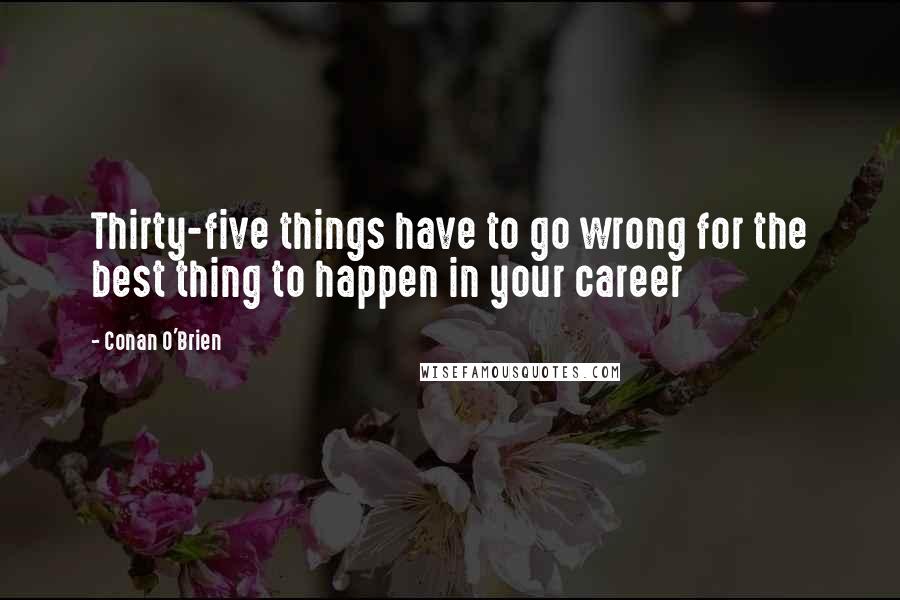 Conan O'Brien Quotes: Thirty-five things have to go wrong for the best thing to happen in your career