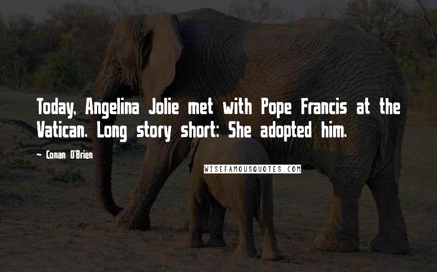 Conan O'Brien Quotes: Today, Angelina Jolie met with Pope Francis at the Vatican. Long story short: She adopted him.