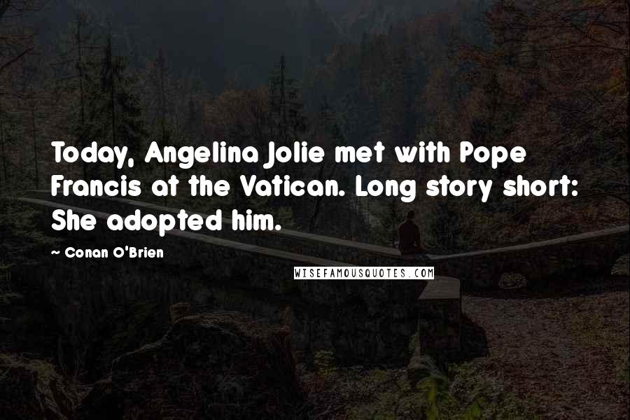 Conan O'Brien Quotes: Today, Angelina Jolie met with Pope Francis at the Vatican. Long story short: She adopted him.