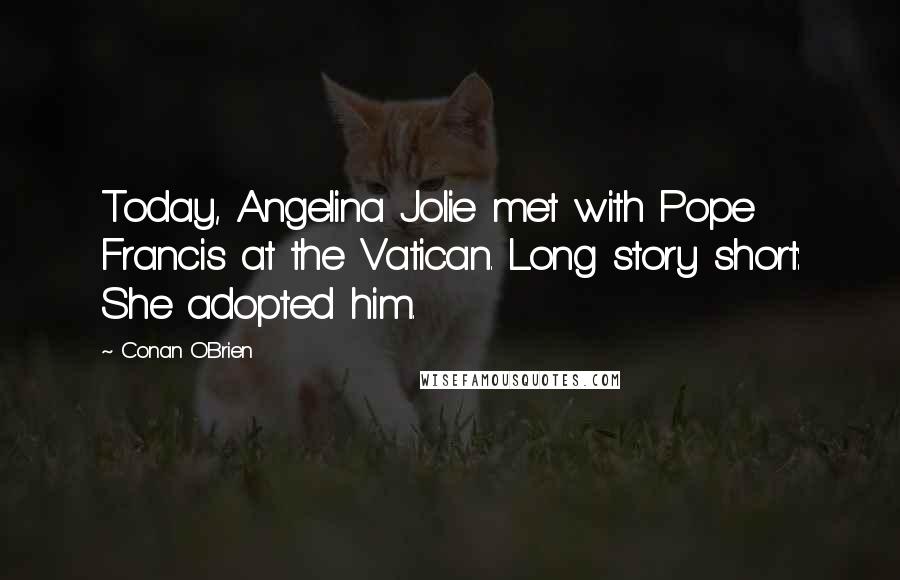 Conan O'Brien Quotes: Today, Angelina Jolie met with Pope Francis at the Vatican. Long story short: She adopted him.