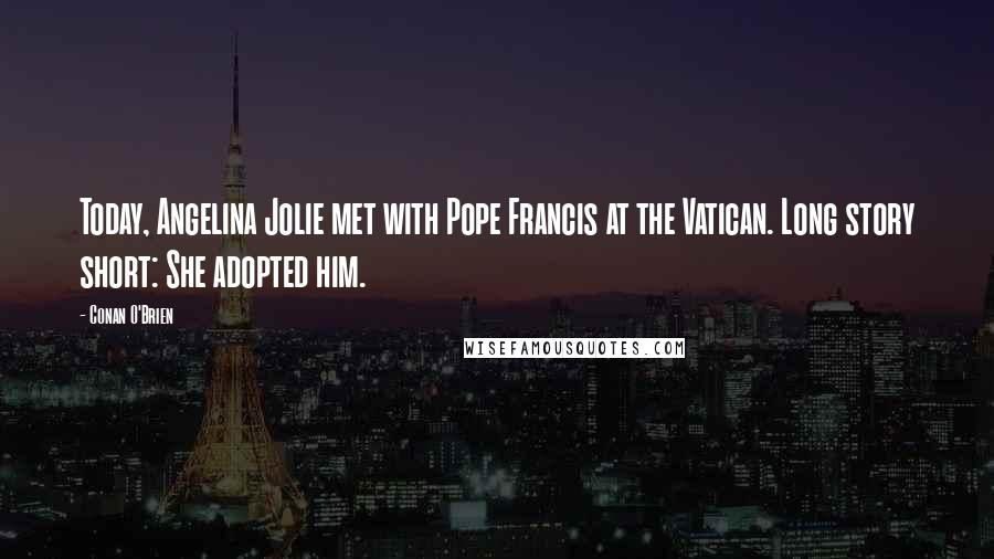 Conan O'Brien Quotes: Today, Angelina Jolie met with Pope Francis at the Vatican. Long story short: She adopted him.