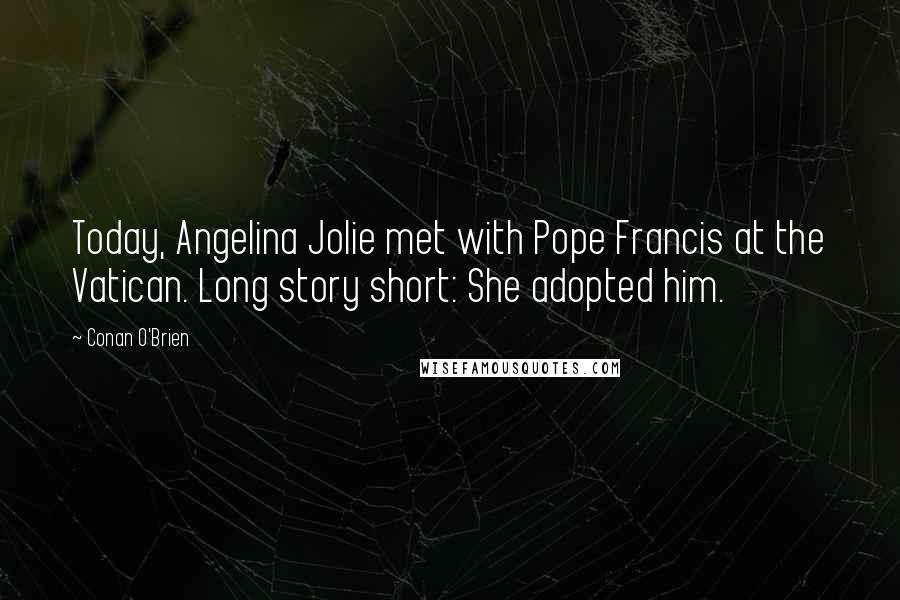 Conan O'Brien Quotes: Today, Angelina Jolie met with Pope Francis at the Vatican. Long story short: She adopted him.