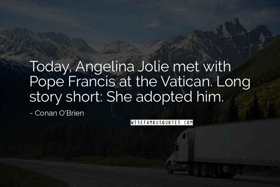 Conan O'Brien Quotes: Today, Angelina Jolie met with Pope Francis at the Vatican. Long story short: She adopted him.
