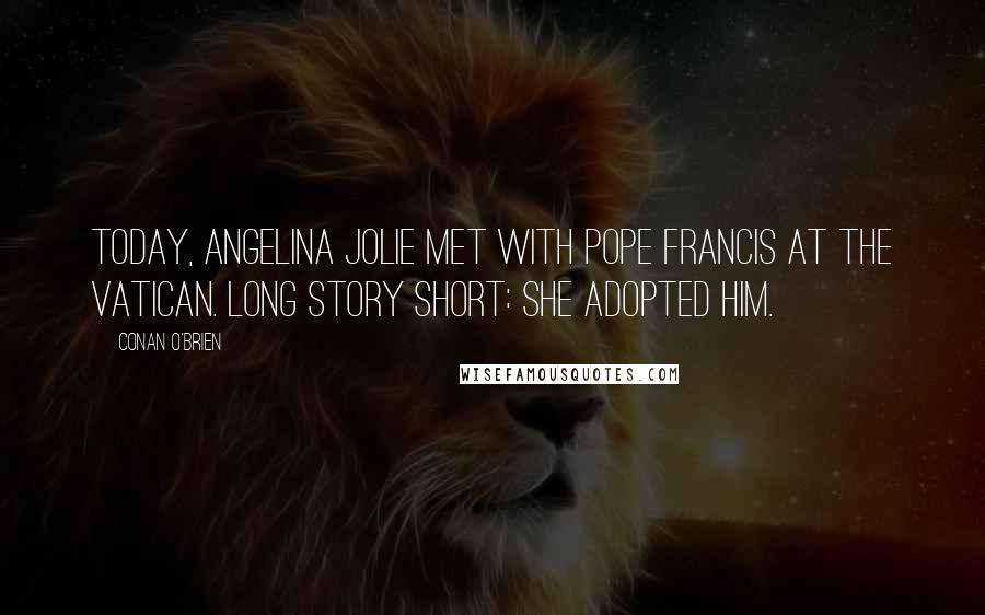 Conan O'Brien Quotes: Today, Angelina Jolie met with Pope Francis at the Vatican. Long story short: She adopted him.