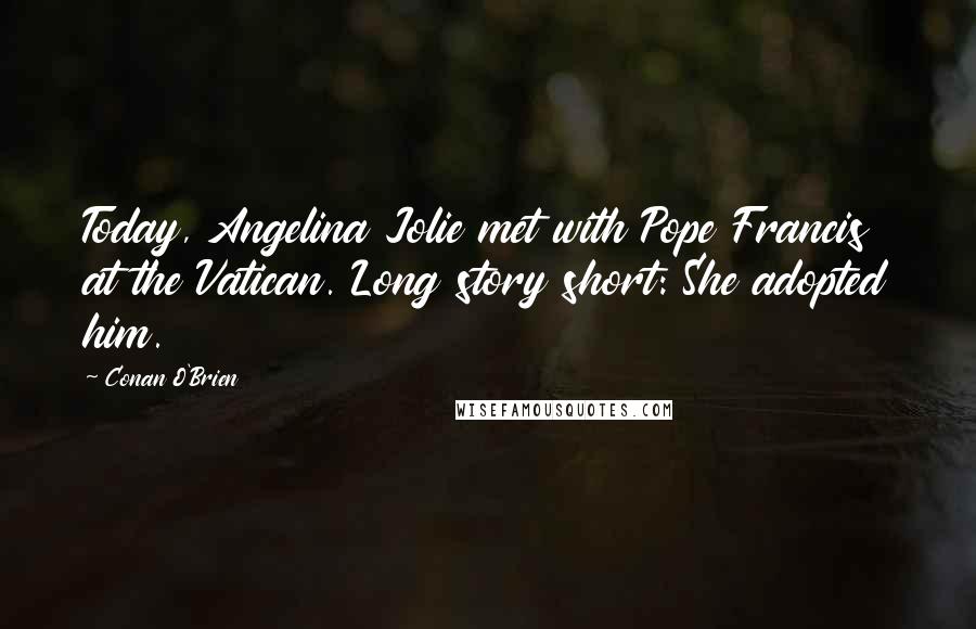 Conan O'Brien Quotes: Today, Angelina Jolie met with Pope Francis at the Vatican. Long story short: She adopted him.