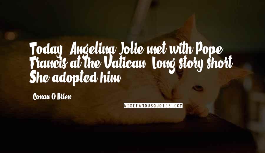 Conan O'Brien Quotes: Today, Angelina Jolie met with Pope Francis at the Vatican. Long story short: She adopted him.