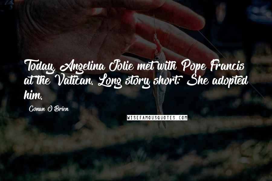 Conan O'Brien Quotes: Today, Angelina Jolie met with Pope Francis at the Vatican. Long story short: She adopted him.