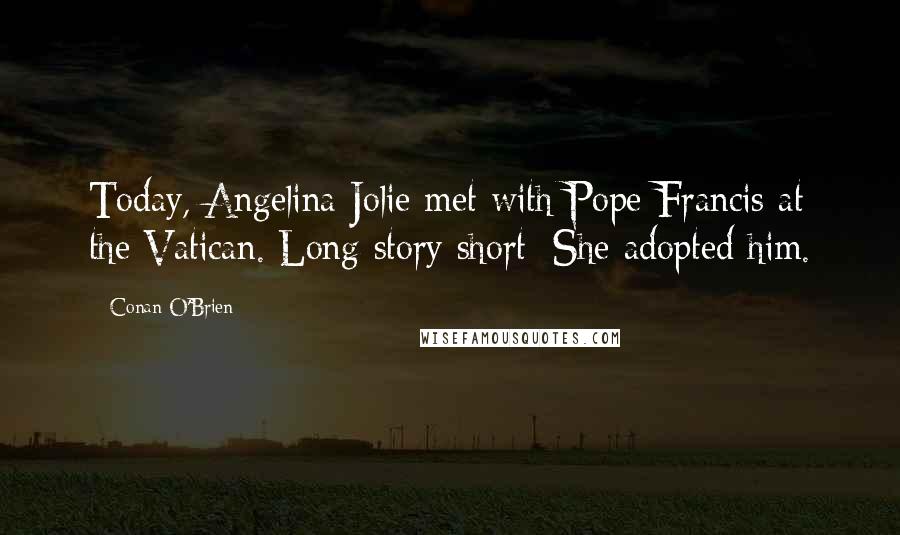 Conan O'Brien Quotes: Today, Angelina Jolie met with Pope Francis at the Vatican. Long story short: She adopted him.