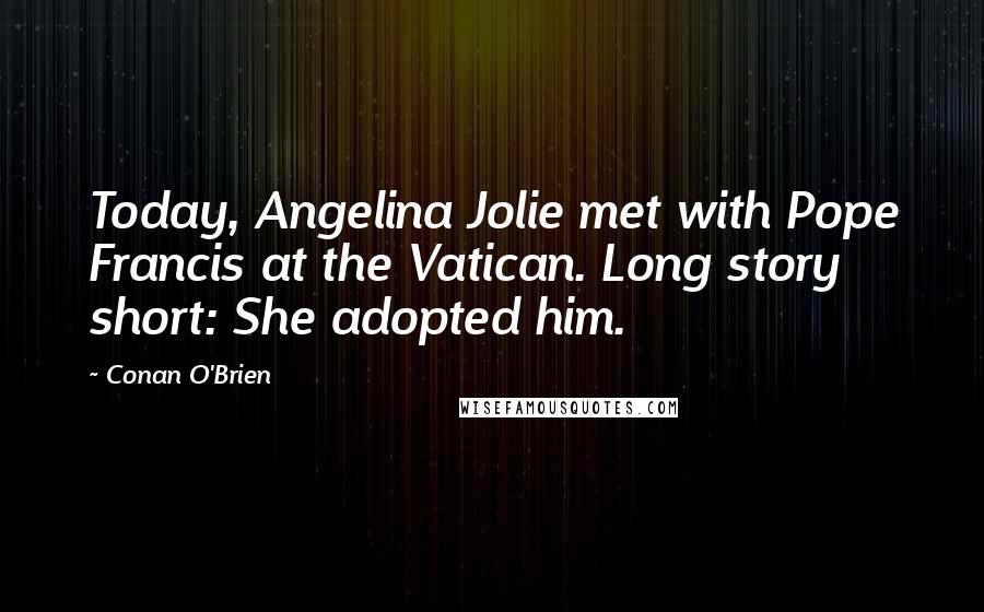 Conan O'Brien Quotes: Today, Angelina Jolie met with Pope Francis at the Vatican. Long story short: She adopted him.