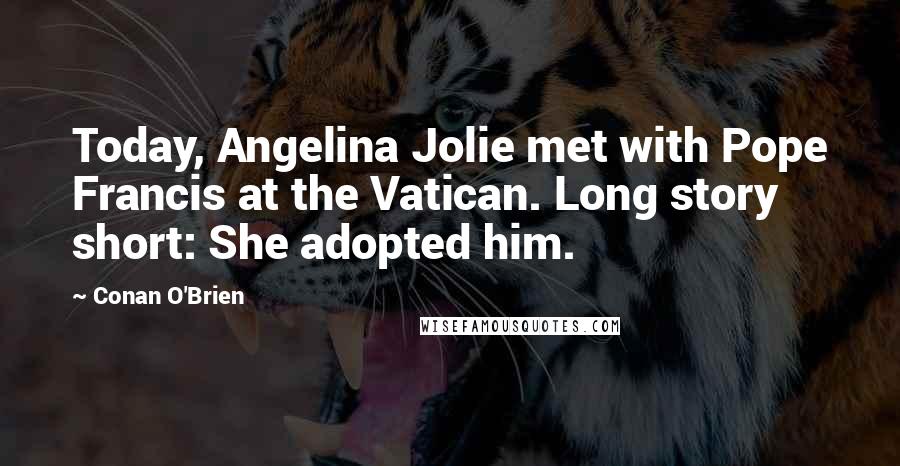 Conan O'Brien Quotes: Today, Angelina Jolie met with Pope Francis at the Vatican. Long story short: She adopted him.
