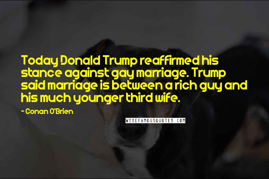 Conan O'Brien Quotes: Today Donald Trump reaffirmed his stance against gay marriage. Trump said marriage is between a rich guy and his much younger third wife.