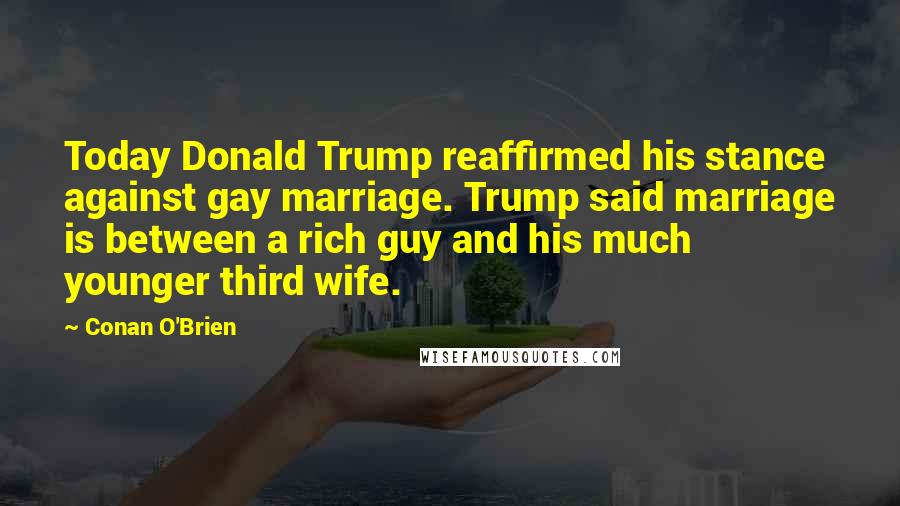 Conan O'Brien Quotes: Today Donald Trump reaffirmed his stance against gay marriage. Trump said marriage is between a rich guy and his much younger third wife.