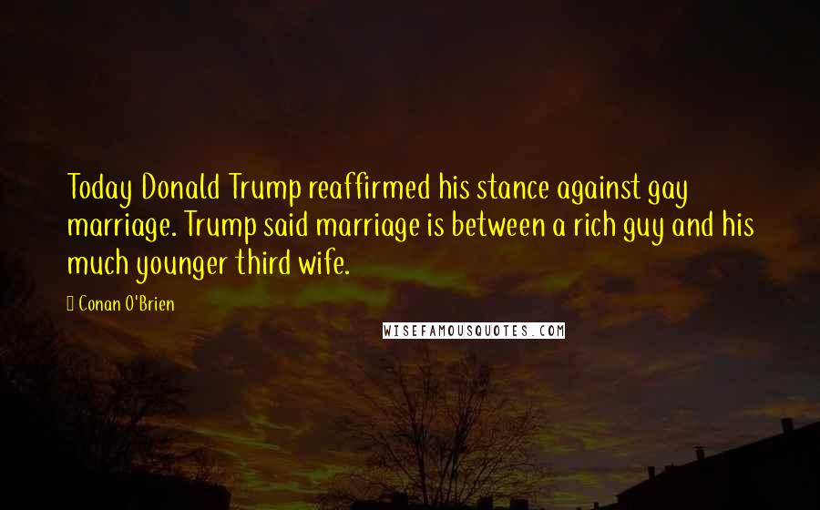 Conan O'Brien Quotes: Today Donald Trump reaffirmed his stance against gay marriage. Trump said marriage is between a rich guy and his much younger third wife.