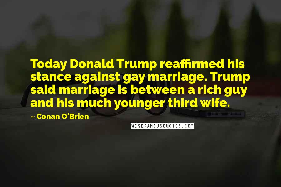 Conan O'Brien Quotes: Today Donald Trump reaffirmed his stance against gay marriage. Trump said marriage is between a rich guy and his much younger third wife.