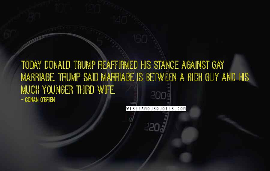 Conan O'Brien Quotes: Today Donald Trump reaffirmed his stance against gay marriage. Trump said marriage is between a rich guy and his much younger third wife.