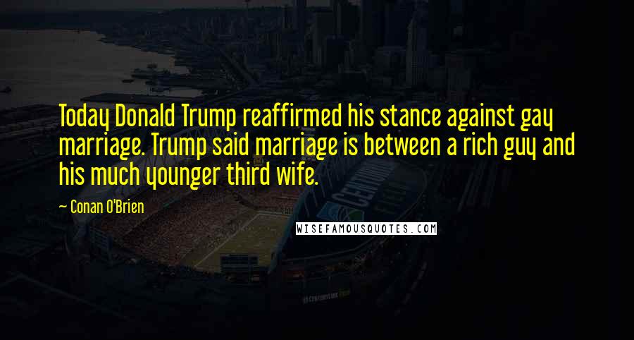 Conan O'Brien Quotes: Today Donald Trump reaffirmed his stance against gay marriage. Trump said marriage is between a rich guy and his much younger third wife.